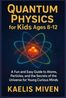 QUANTUM PHYSICS for Kids Ages 8-12: A Fun and Easy Guide to Atoms, Particles, and the Secrets of the Universe for Young Curious Minds B0FN75QQ7Y Book Cover