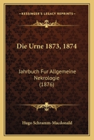Die Urne 1873, 1874: Jahrbuch Fur Allgemeine Nekrologie (1876) 1161133216 Book Cover