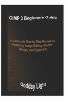 GIMP 3 Beginners Guide: The Ultimate Step-by-Step Manual for Mastering Image Editing, Graphic Design, and Digital Art B0FHV4V384 Book Cover