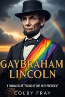 Gaybraham Lincoln: A Dramatic Retelling of Our 16th President B0FKZ9TVLY Book Cover