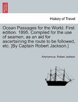 Ocean Passages for the World. First edition. 1895. Compiled for the use of seamen, as an aid for ascertaining the route to be followed, etc. [By Captain Robert Jackson.] 1241073376 Book Cover