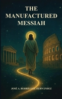 The Manufactured Messiah: The Roman Empire and the Creation of Christianity B0GF3D17SX Book Cover