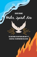 Water, Spirit, Fire: The Doctrine of Baptisms and Why it's Essential to Empowering Believers B0CFZ889S1 Book Cover