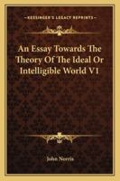 Essay Towards the Theory of the Ideal or Intelligible World (British Philosophers and Theologians of the 17th and 18th Cent) 1162942495 Book Cover