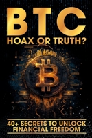 BTC – Hoax or Truth?: 40+ Secrets to Unlock Financial Freedom B0DZTN7676 Book Cover