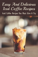 Easy And Delicious Iced Coffee Recipes: Iced Coffee Recipes You Must Give A Try: What Is The Best Iced Coffee Flavor? B09918FN66 Book Cover