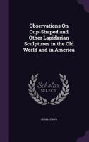 Observations on Cup-Shaped and Other Lapidarian Sculptures in the Old World and in America 1357910487 Book Cover