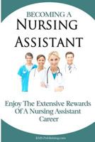 Becoming A Nursing Assistant: Enjoy The Extensive Rewards Of A Certified Nursing Assistant Career 1450547222 Book Cover