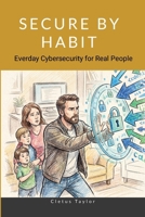 Secure by Habit: Everyday Cybersecurity for Real People 1105825892 Book Cover