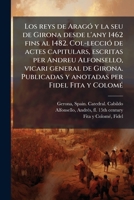 Los reys de AragÃ3 y la seu de Girona desde l'any 1462 fins al 1482. Col-lecciÃ3 de actes capitulars, escritas per Andreu Alfonsello, vicari general ... per Fidel Fita y ColomÃ(c) (Catalan Edition) B0FJQM8CWP Book Cover
