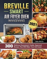 Breville Smart Air Fryer Oven Cookbook 2021: 300 Delicious Guaranteed, Family-Approved Recipes That Will Make Your Life Easier 1802443320 Book Cover