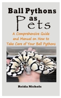 Ball Pythons as Pets: A Comprehensive Guide and Manual on How to Take Care of Your Ball Pythons B08JK5PRMV Book Cover