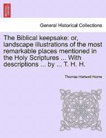 The Biblical Keepsake: Or, Landscape Illustrations Of The Most Remarkable Places Mentioned In The Holy Scriptures, With Descriptions By T.h. Horne 1241337640 Book Cover