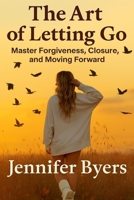 The Art Of Letting Go I Master Forgiveness, Closer, and Moving Forward: Stop Overthinking, Know Your Worth, Heal within Yourself B0FLDSMG31 Book Cover
