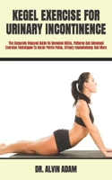 KEGEL EXERCISE FOR URINARY INCONTINENCE: The Complete Stepped Guide On Revealed Skills, Patterns And Advanced Exercise Techniques To Scrub Pelvic Pains, Urinary Inconsistency And More B09TF9BZXM Book Cover