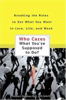 Who Cares What You're Supposed to Do: Breaking the Rules to Get What You Want in Love, Life, and Work 0399529993 Book Cover