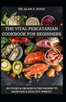 The Vital Pescatarian Cookbook For Beginners: 80 Fresh & Dеlісіоuѕ Fіѕh Rесіреѕ to Maintain a Healthy Wеіght B095GNM1M5 Book Cover