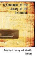 A Catalogue of the Library of the Institution 1103694758 Book Cover