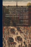 The Alaska-canada Boundary Dispute, Under The Anglo-russian Treaty Of 1825, The Russian-american Alaska Treaty Of 1867, And The Anglo-american ... 1894 And 1897; An Historical And Legal Review 1022567373 Book Cover