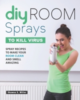 DIY Room Sprays to Kill Virus: Spray Recipes to Make Your Room Clean and Smell Amazing B086G4JQ8X Book Cover