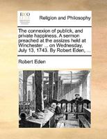 The connexion of publick, and private happiness. A sermon preached at the assizes held at Winchester ... on Wednesday, July 13, 1743. By Robert Eden, ... 117113696X Book Cover