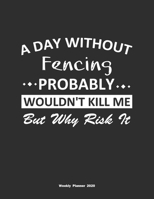 A Day Without Fencing Probably Wouldn't Kill Me But Why Risk It Weekly Planner 2020: Weekly Calendar / Planner Fencing Gift, 146 Pages, 8.5x11, Soft Cover, Matte Finish 1651104069 Book Cover
