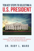 Ten Key Steps to Selecting A U.S. President: Do Not Vote for Another President of the United States of America Until You Have Read This Book 1796092835 Book Cover