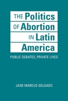 The Politics of Abortion in Latin America : Public Debates, Private Lives 1626378061 Book Cover