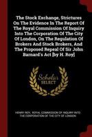 The Stock Exchange, Strictures on the Evidence in the Report of the Royal Commission of Inquiry Into the Corporation of the City of London, on the Regulation of Brokers and Stock Brokers, and the Prop 1376284197 Book Cover