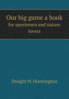 Our Big Game: A Book For Sportsmen And Nature Lovers 1437134297 Book Cover