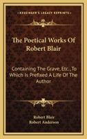 The Poetical Works Of Robert Blair: Containing The Grave, Etc., To Which Is Prefixed A Life Of The Author 0548299129 Book Cover