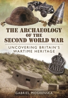The Archaeology of the Second World War: Uncovering Britain's Wartime Heritage 1399020838 Book Cover