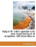 Reply to Mr. Fuller's appendix to his book, Gospel worthy of all acceptation: With dissertation on 1437464874 Book Cover