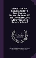 Letters From Mrs. Elizabeth Carter, to Mrs. Montagu, Between the Years 1755 and 1800 Chiefly Upon Literary and Moral Subjects Volume 3 1177483432 Book Cover