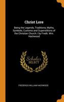 Christ Lore: Being the Legends, Traditions, Myths, Symbols, Customs and Superstitions of the Christian Church / by Fredk. Wm. Hackwood 1015041698 Book Cover