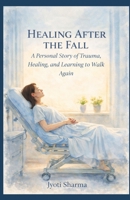 Healing After the Fall: A Personal Story of Trauma, Healing, and Learning to Walk Again B0GJLH1M23 Book Cover