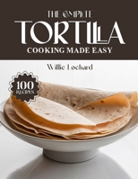 THE COMPLETE TORTILLA COOKING MADE EASY: Easy & Flavorful Recipes – Wraps, Tacos, Quesadillas, Enchiladas, Bakes, Snacks & More with Fresh Tortillas B0FR9GQ321 Book Cover