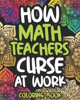How Math Teachers Curse At Work: Math Teacher Swear Coloring Book For Adults, Funny Math Teacher Gift For Women And Men B08HTGL4M1 Book Cover