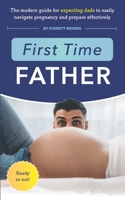 First Time Father: The Modern Guide for Expecting Dads to Easily Navigate Pregnancy and Prepare Effectively B09VCRZBT3 Book Cover