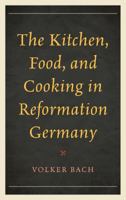 The Kitchen, Food, and Cooking in Reformation Germany 1442251271 Book Cover