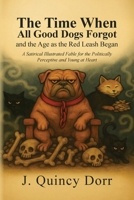 The Time When All Good Dogs Forgot and the Age as the Red Leash Began: A Satirical Illustrated Fable for the Politically Perceptive and Young at Heart B0GR8L24LW Book Cover