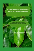 SOURSOP AS A NATURAL AID IN THE BATTLE AGAINST CANCER.: Exploring the anticancer properties of annona muricata. B0CRP79PV9 Book Cover