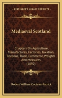 Mediaeval Scotland: Chapters On Agriculture, Manufactures, Factories, Taxation, Revenue, Trade, Commerce, Weights And Measures 1166596117 Book Cover