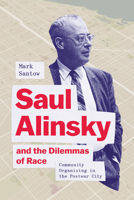 Saul Alinsky and the Dilemmas of Race: Community Organizing in the Postwar City 0226826279 Book Cover