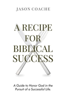A RECIPE FOR Biblical Success: A Guide to Honor God in the Pursuit of a Successful Life 1637461917 Book Cover
