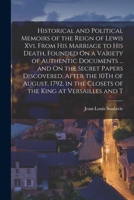 Historical and Political Memoirs of the Reign of Lewis Xvi. From His Marriage to His Death, Founded On a Variety of Authentic Documents ... and On the ... the Closets of the King at Versailles and T 1018426914 Book Cover