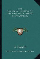 The Universal Illusion of Free Will and Criminal Responsibility - Primary Source Edition 0548322724 Book Cover