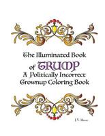The Illuminated Book of Trump: A Politically Incorrect Grownup Coloring Book 1533017522 Book Cover