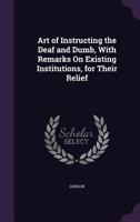 Art of Instructing the Deaf and Dumb, With Remarks On Existing Institutions, for Their Relief 1358284091 Book Cover