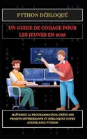 PYTHON DÉBLOQUÉ UN GUIDE DE CODAGE POUR LES JEUNES EN 2025: Maîtrisez la programmation, créez des projets intéressants et débloquez votre avenir avec Python (French Edition) B0DXM9XW4K Book Cover